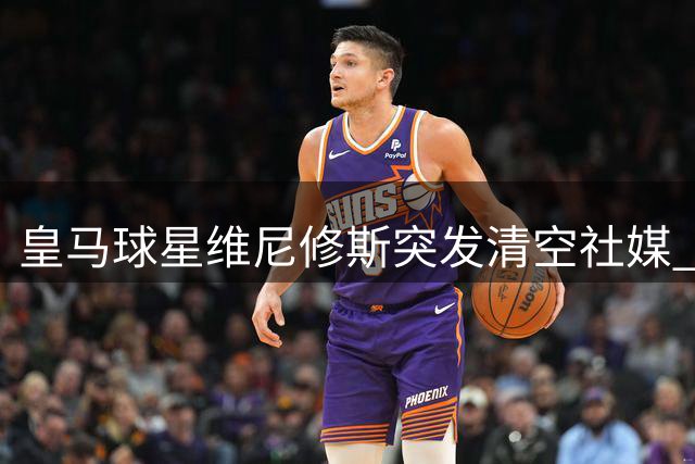 皇马球星维尼修斯突发清空社媒 续约谈判后账号异常引猜测