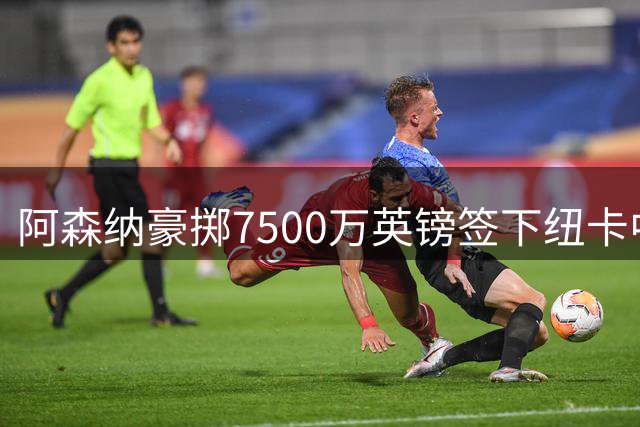 阿森纳豪掷7500万英镑签下纽卡中场核心 里昂坐收二转分成